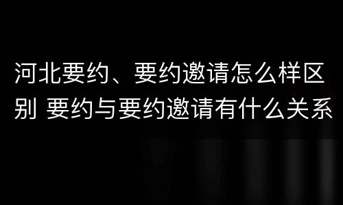 河北要约、要约邀请怎么样区别 要约与要约邀请有什么关系