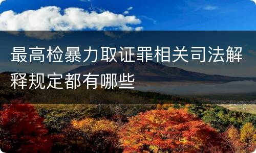 最高检暴力取证罪相关司法解释规定都有哪些