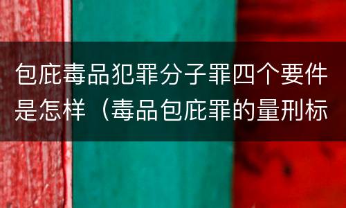 包庇毒品犯罪分子罪四个要件是怎样（毒品包庇罪的量刑标准）