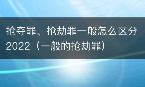 抢夺罪、抢劫罪一般怎么区分2022（一般的抢劫罪）