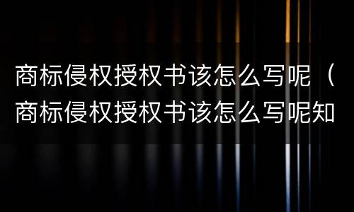 商标侵权授权书该怎么写呢（商标侵权授权书该怎么写呢知乎）
