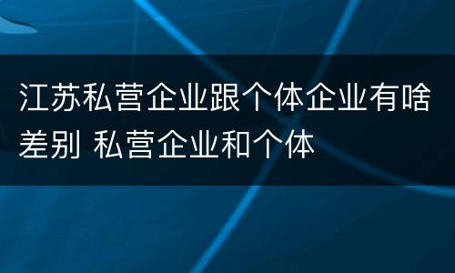 江苏私营企业跟个体企业有啥差别 私营企业和个体
