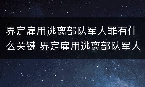 界定雇用逃离部队军人罪有什么关键 界定雇用逃离部队军人罪有什么关键要件