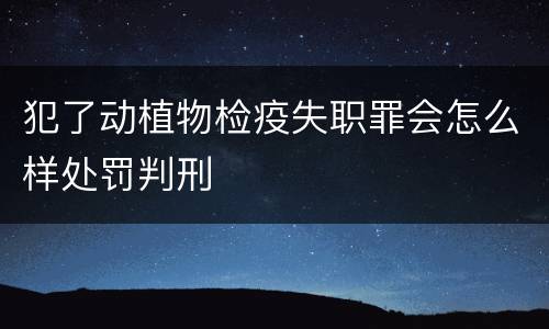 犯了动植物检疫失职罪会怎么样处罚判刑