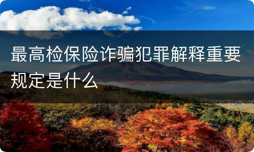 最高检保险诈骗犯罪解释重要规定是什么