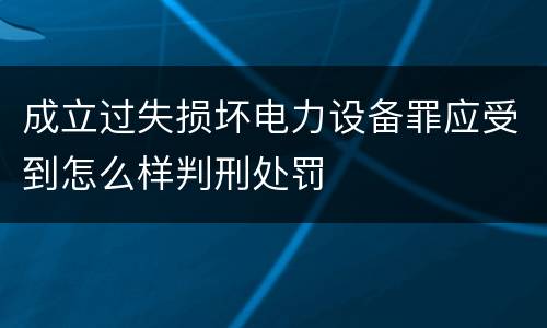 成立过失损坏电力设备罪应受到怎么样判刑处罚