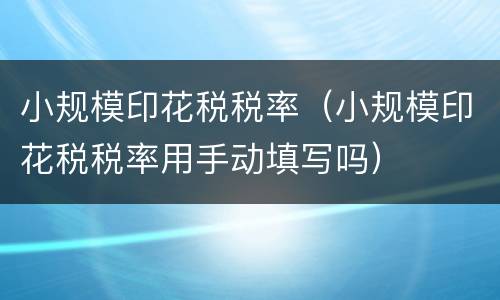小规模印花税税率（小规模印花税税率用手动填写吗）