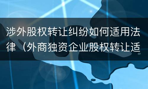 涉外股权转让纠纷如何适用法律（外商独资企业股权转让适用法律）