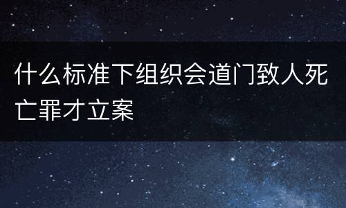 什么标准下组织会道门致人死亡罪才立案