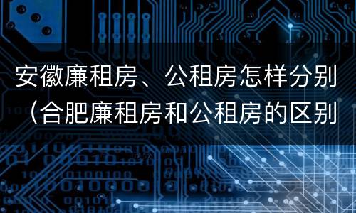 安徽廉租房、公租房怎样分别（合肥廉租房和公租房的区别）