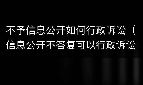 不予信息公开如何行政诉讼（信息公开不答复可以行政诉讼吗）
