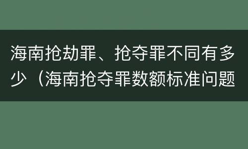 海南抢劫罪、抢夺罪不同有多少（海南抢夺罪数额标准问题的规定）
