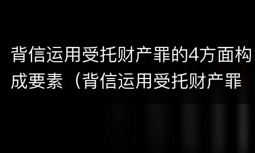 背信运用受托财产罪的4方面构成要素（背信运用受托财产罪的主体）