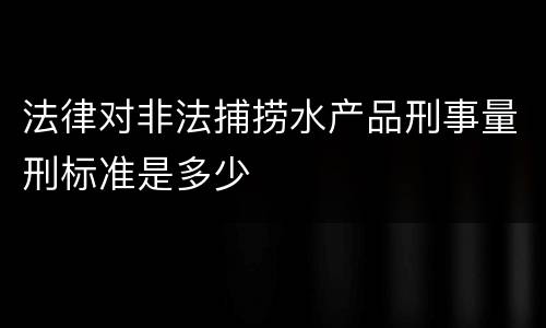 法律对非法捕捞水产品刑事量刑标准是多少