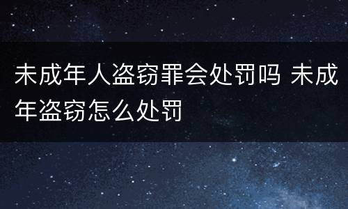 未成年人盗窃罪会处罚吗 未成年盗窃怎么处罚