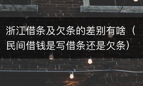 浙江借条及欠条的差别有啥（民间借钱是写借条还是欠条）