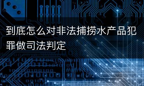 到底怎么对非法捕捞水产品犯罪做司法判定