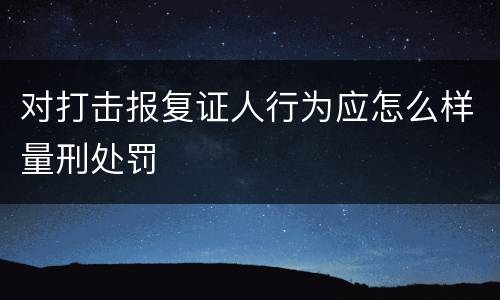 对打击报复证人行为应怎么样量刑处罚