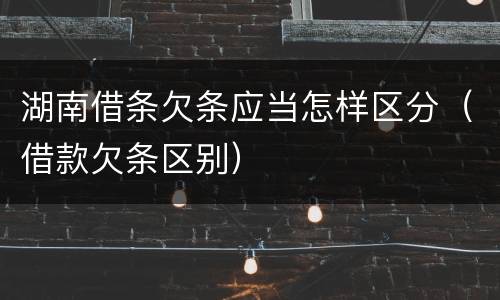 湖南借条欠条应当怎样区分（借款欠条区别）