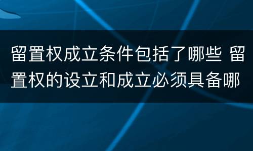 留置权成立条件包括了哪些 留置权的设立和成立必须具备哪些条件