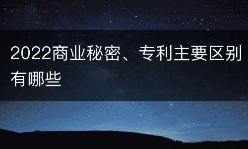 2022商业秘密、专利主要区别有哪些