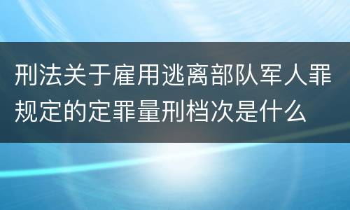 刑法关于雇用逃离部队军人罪规定的定罪量刑档次是什么