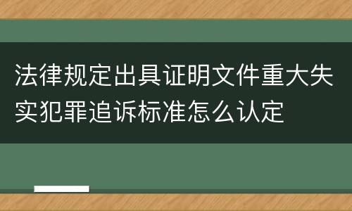 法律规定出具证明文件重大失实犯罪追诉标准怎么认定