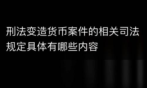 刑法变造货币案件的相关司法规定具体有哪些内容