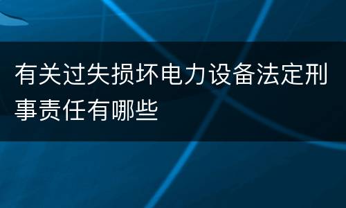 有关过失损坏电力设备法定刑事责任有哪些