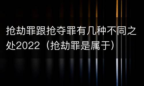 抢劫罪跟抢夺罪有几种不同之处2022(抢劫罪是属于)