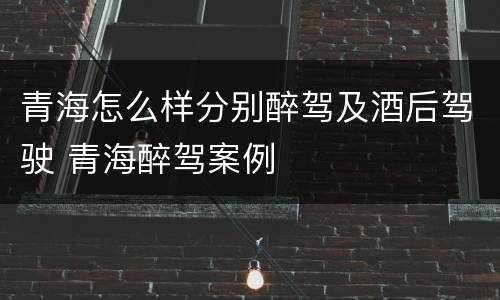 青海怎么样分别醉驾及酒后驾驶 青海醉驾案例