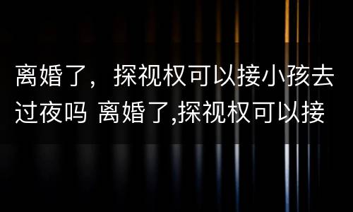 离婚了，探视权可以接小孩去过夜吗 离婚了,探视权可以接小孩去过夜吗
