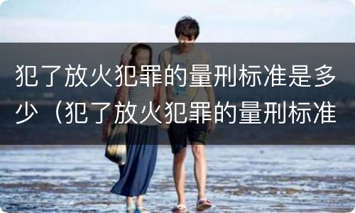 犯了放火犯罪的量刑标准是多少（犯了放火犯罪的量刑标准是多少年）