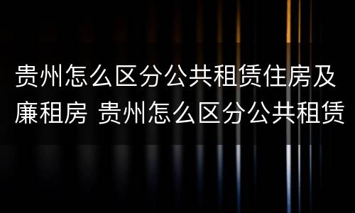 贵州怎么区分公共租赁住房及廉租房 贵州怎么区分公共租赁住房及廉租房呢