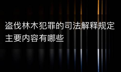盗伐林木犯罪的司法解释规定主要内容有哪些