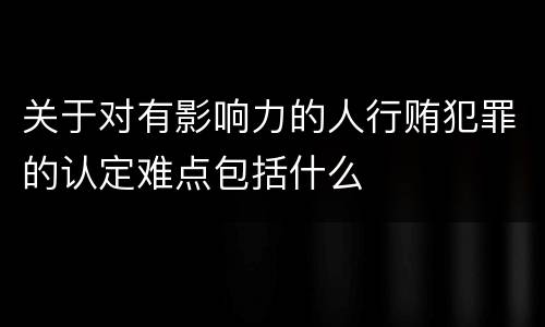 关于对有影响力的人行贿犯罪的认定难点包括什么