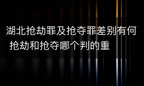 湖北抢劫罪及抢夺罪差别有何 抢劫和抢夺哪个判的重