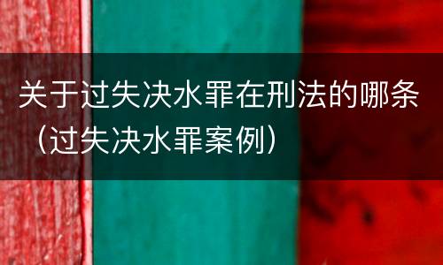 关于过失决水罪在刑法的哪条（过失决水罪案例）