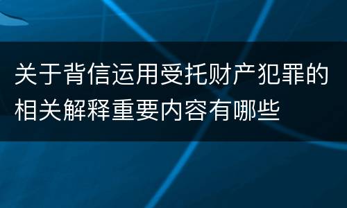 关于背信运用受托财产犯罪的相关解释重要内容有哪些