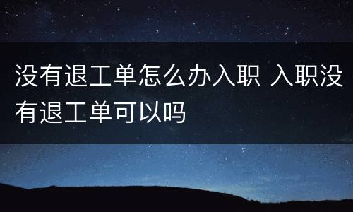 没有退工单怎么办入职 入职没有退工单可以吗