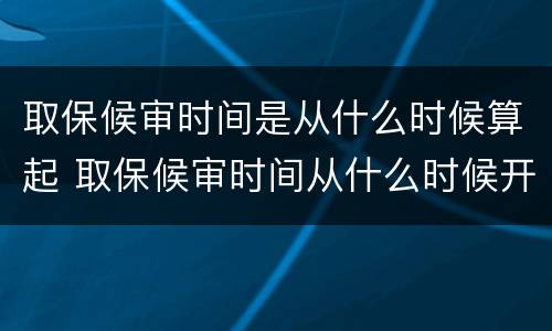 取保候审时间是从什么时候算起 取保候审时间从什么时候开始算