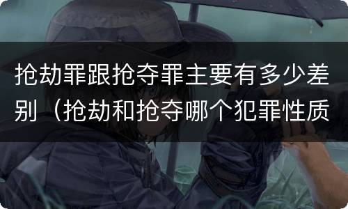 抢劫罪跟抢夺罪主要有多少差别（抢劫和抢夺哪个犯罪性质严重）