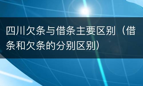 四川欠条与借条主要区别（借条和欠条的分别区别）