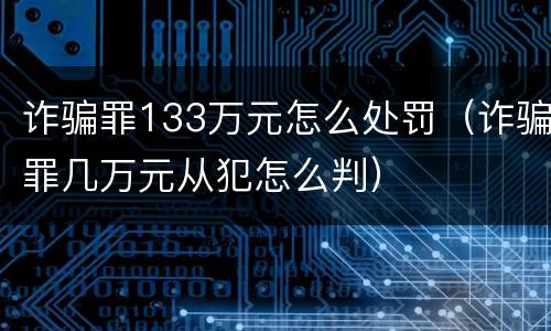 诈骗罪133万元怎么处罚（诈骗罪几万元从犯怎么判）