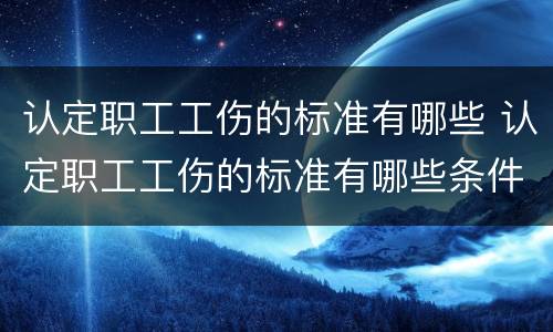 认定职工工伤的标准有哪些 认定职工工伤的标准有哪些条件