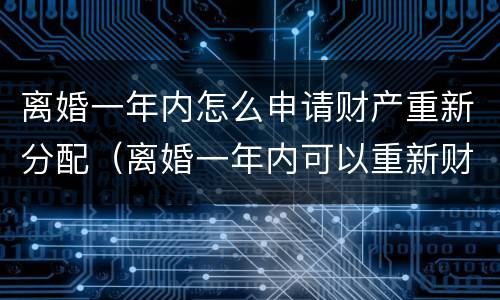 离婚一年内怎么申请财产重新分配（离婚一年内可以重新财产分割）