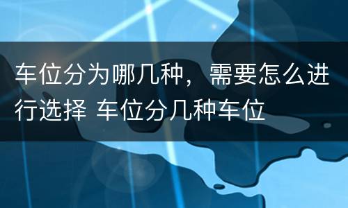 车位分为哪几种，需要怎么进行选择 车位分几种车位