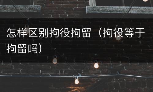 怎样区别拘役拘留（拘役等于拘留吗）