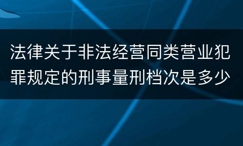 法律关于非法经营同类营业犯罪规定的刑事量刑档次是多少