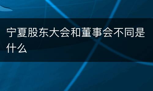 宁夏股东大会和董事会不同是什么